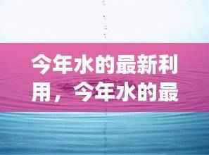 探索高效可持续水资源管理技术的最新应用与发展趋势，今年水的最新利用研究