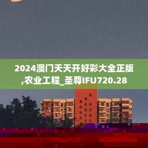 2024澳门天天开好彩大全正版,农业工程_圣尊IFU720.28