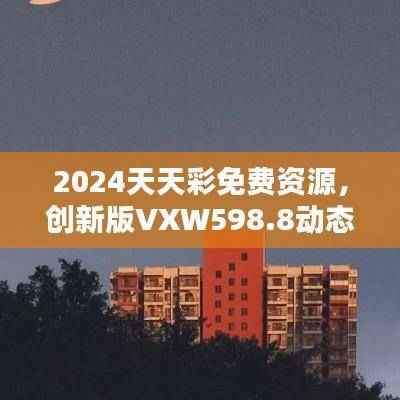 2024天天彩免费资源,创新版VXW598.8动态词解指南