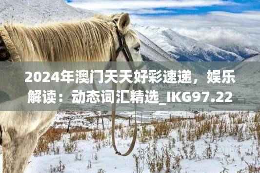 2024年澳门天天好彩速递,娱乐解读:动态词汇精选_IKG97.22