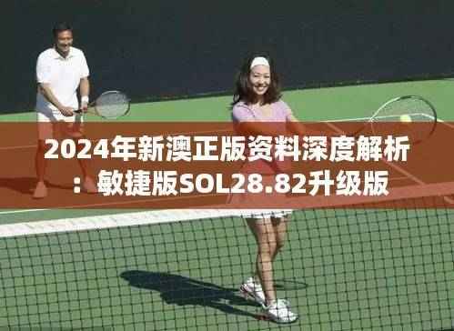 2024年新澳正版资料深度解析:敏捷版SOL28.82升级版