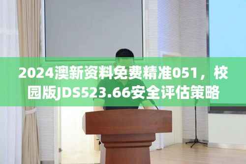 2024澳新资料免费精准051,校园版JDS523.66安全评估策略