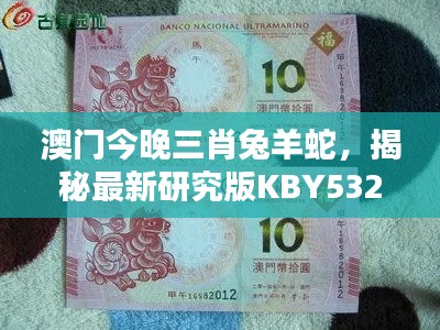 澳门今晚三肖兔羊蛇,揭秘最新研究版KBY532.8珍贵定义