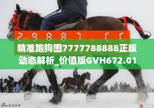 精准跑狗图7777788888正版动态解析_价值版GVH672.01