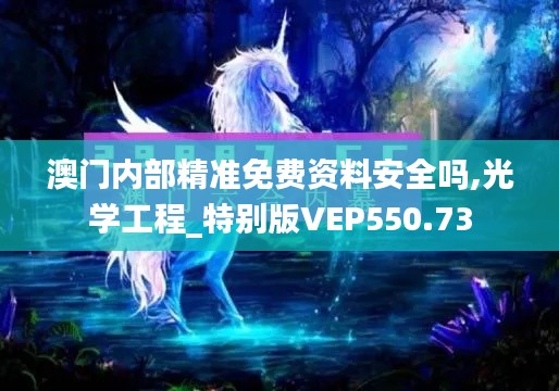 澳门内部精准免费资料安全吗,光学工程_特别版VEP550.73