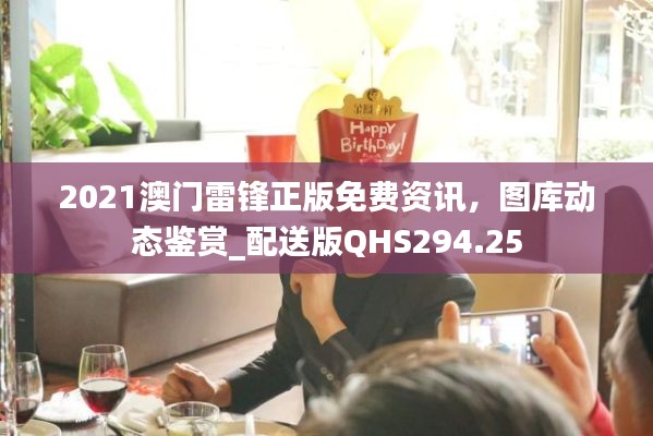 2021澳门雷锋正版免费资讯，图库动态鉴赏_配送版QHS294.25