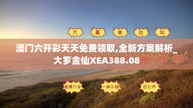 澳门六开彩天天免费领取,全新方案解析_大罗金仙XEA388.08