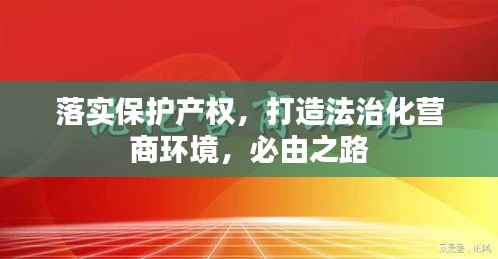 落实保护产权，打造法治化营商环境，必由之路