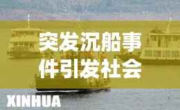 突发沉船事件引发社会震动,广泛关注聚焦事件进展