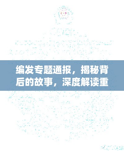 编发专题通报,揭秘背后的故事,深度解读重要信息
