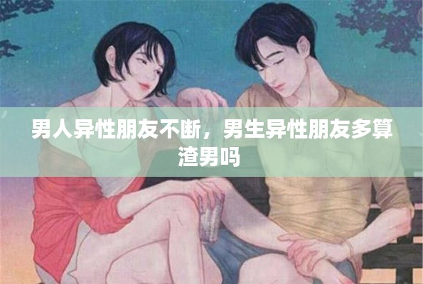 男人异性朋友不断,男生异性朋友多算渣男吗