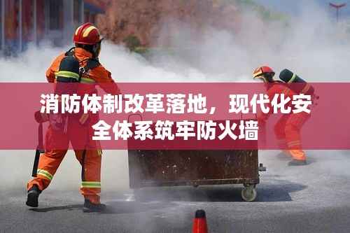 消防体制改革落地，现代化安全体系筑牢防火墙