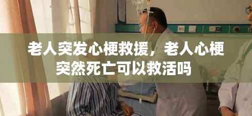 老人突发心梗救援，老人心梗突然死亡可以救活吗 
