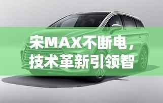 宋MAX不断电，技术革新引领智能生活新纪元