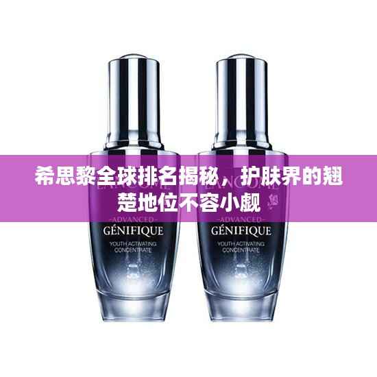 希思黎全球排名揭秘，护肤界的翘楚地位不容小觑