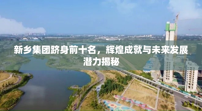 新乡集团跻身前十名,辉煌成就与未来发展潜力揭秘