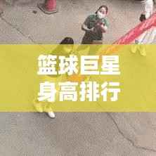 篮球巨星身高排行榜揭晓,全球最高篮球运动员盘点