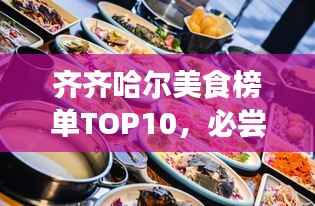 齐齐哈尔美食榜单TOP10,必尝佳肴一网打尽