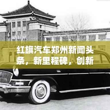 红旗汽车郑州新闻头条,新里程碑,创新未来!
