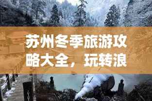 苏州冬季旅游攻略大全,玩转浪漫冰雪季!