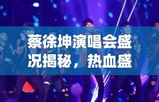 蔡徐坤演唱会盛况揭秘，热血盛宴即将震撼开启！