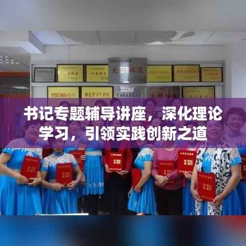 书记专题辅导讲座，深化理论学习，引领实践创新之道