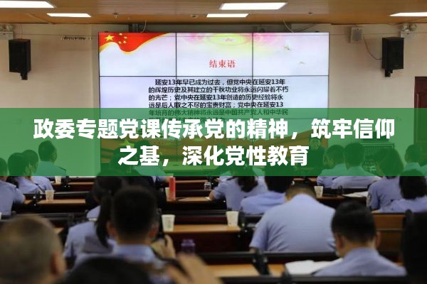 政委专题党课传承党的精神,筑牢信仰之基,深化党性教育