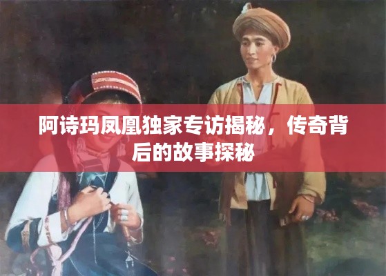 阿诗玛凤凰独家专访揭秘,传奇背后的故事探秘