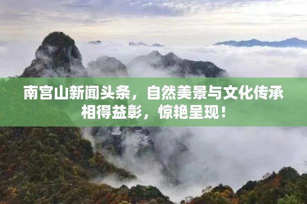 南宫山新闻头条，自然美景与文化传承相得益彰，惊艳呈现！