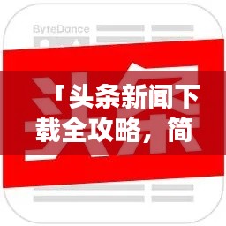 「头条新闻下载全攻略，简单几步，轻松掌握」