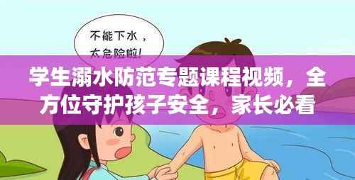 学生溺水防范专题课程视频,全方位守护孩子安全,家长必看!